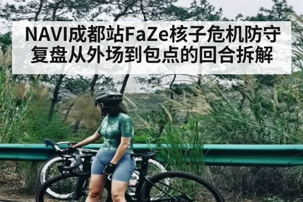 NAVI成都站FaZe核子危机防守复盘从外场到包点的回合拆解