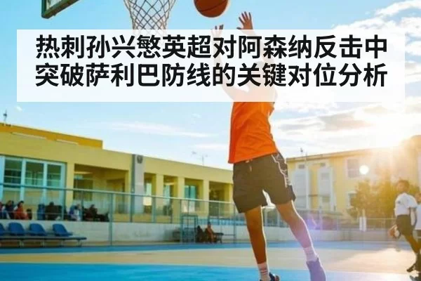 热刺孙兴慜英超对阿森纳反击中突破萨利巴防线的关键对位分析