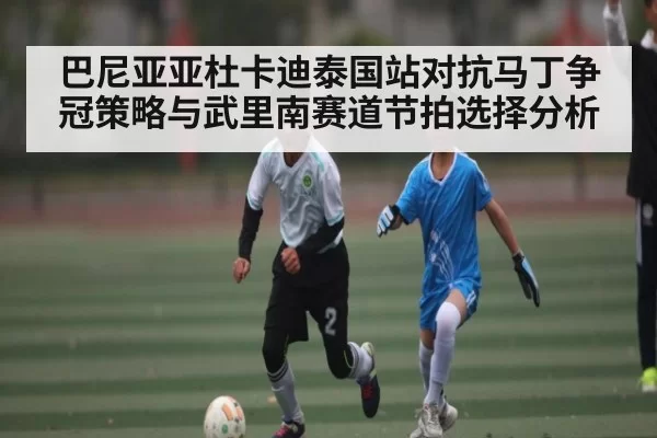 巴尼亚亚杜卡迪泰国站对抗马丁争冠策略与武里南赛道节拍选择分析