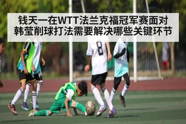 钱天一在WTT法兰克福冠军赛面对韩莹削球打法需要解决哪些关键环节