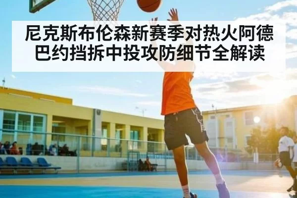 尼克斯布伦森新赛季对热火阿德巴约挡拆中投攻防细节全解读